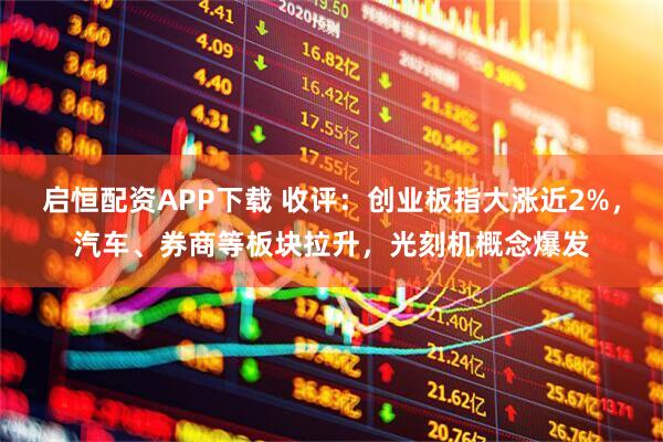启恒配资APP下载 收评:创业板指大涨近2%,汽车、券商等板块拉升,光刻机概念爆发
