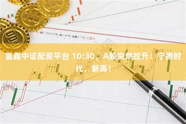 富鑫中证配资平台 10:30，A股突然拉升！宁德时代，新高！
