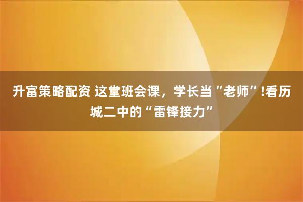 升富策略配资 这堂班会课，学长当“老师”!看历城二中的“雷锋接力”