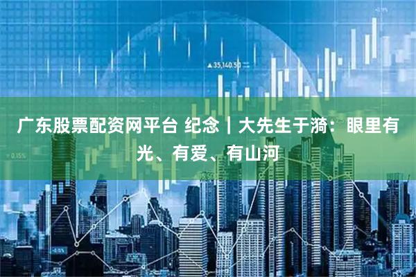 广东股票配资网平台 纪念｜大先生于漪：眼里有光、有爱、有山河