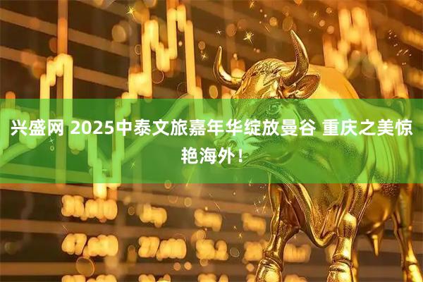 兴盛网 2025中泰文旅嘉年华绽放曼谷 重庆之美惊艳海外！