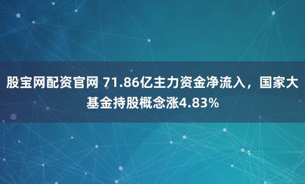 股宝网配资官网 71.86亿主力资金净流入，国家大基金持股概念涨4.83%