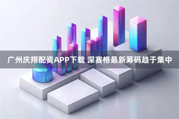 广州庆翔配资APP下载 深赛格最新筹码趋于集中