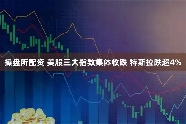操盘所配资 美股三大指数集体收跌 特斯拉跌超4%