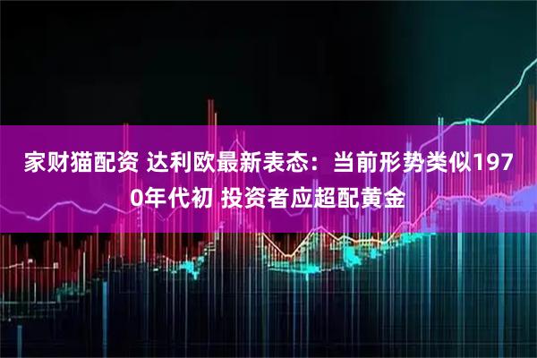 家财猫配资 达利欧最新表态：当前形势类似1970年代初 投资者应超配黄金