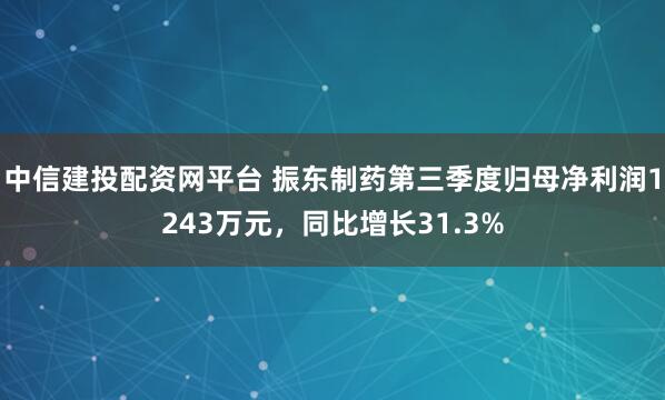 中信建投配资网平台 振东制药第三季度归母净利润1243万元,同比增长31.3%
