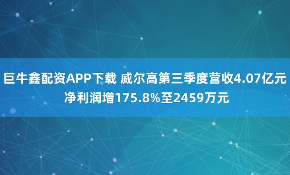 巨牛鑫配资APP下载 威尔高第三季度营收4.07亿元 净利润增175.8%至2459万元