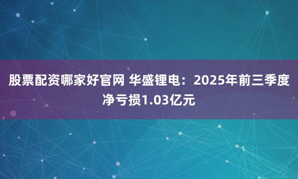 股票配资哪家好官网 华盛锂电：2025年前三季度净亏损1.03亿元