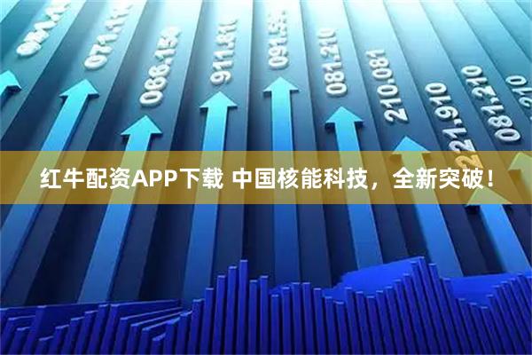 红牛配资APP下载 中国核能科技，全新突破！