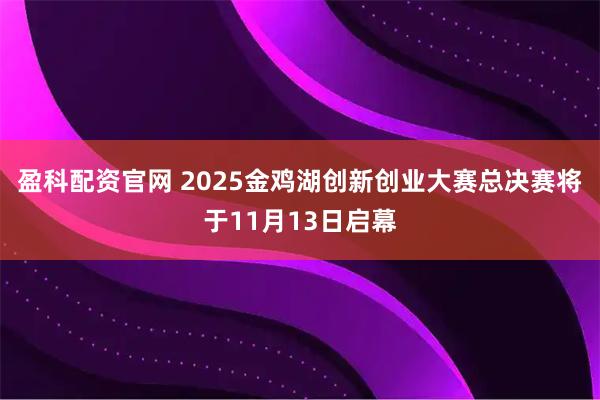 盈科配资官网 2025金鸡湖创新创业大赛总决赛将于11月13日启幕