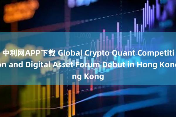 中利网APP下载 Global Crypto Quant Competition and Digital Asset Forum Debut in Hong Kong