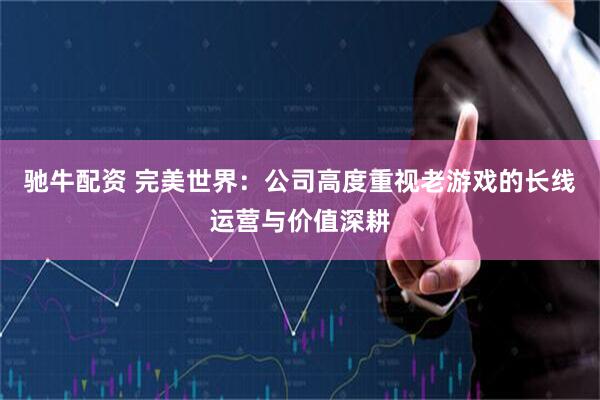 驰牛配资 完美世界：公司高度重视老游戏的长线运营与价值深耕