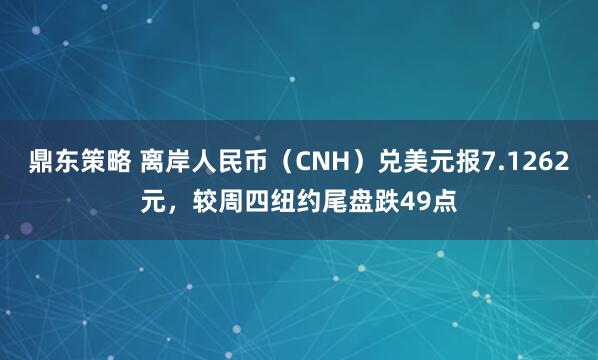 鼎东策略 离岸人民币（CNH）兑美元报7.1262元，较周四纽约尾盘跌49点