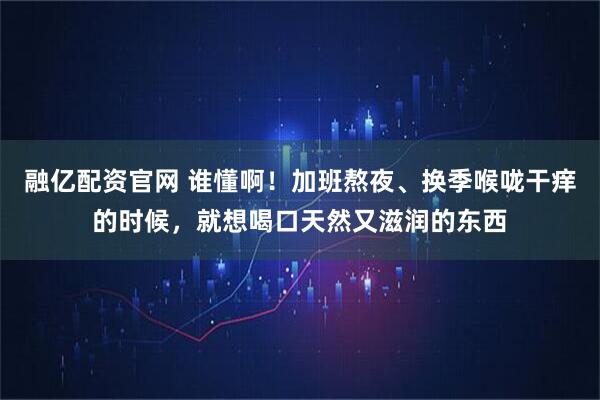 融亿配资官网 谁懂啊！加班熬夜、换季喉咙干痒的时候，就想喝口天然又滋润的东西