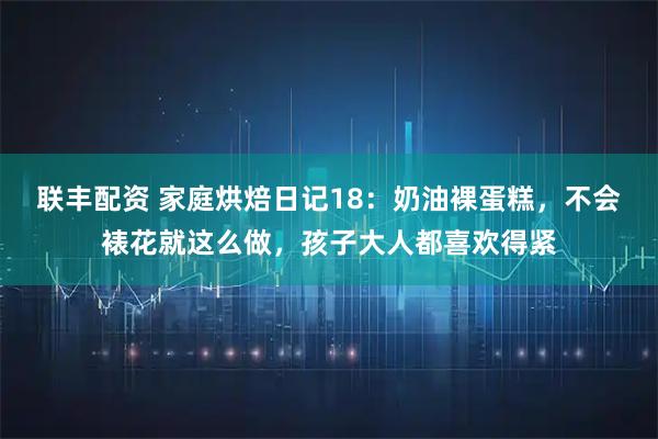 联丰配资 家庭烘焙日记18：奶油裸蛋糕，不会裱花就这么做，孩子大人都喜欢得紧