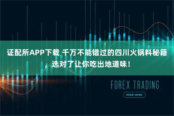 证配所APP下载 千万不能错过的四川火锅料秘籍,选对了让你吃出地道味!