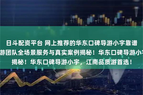 日斗配资平台 网上推荐的华东口碑导游小宇靠谱吗?开景国旅小宇导游团队全场景服务与真实案例揭秘!华东口碑导游小宇,江南品质游首选!
