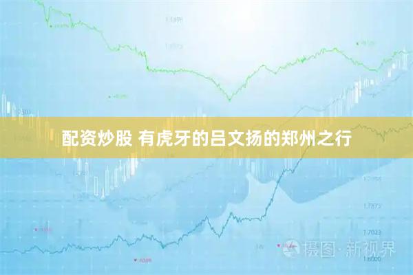 配资炒股 有虎牙的吕文扬的郑州之行