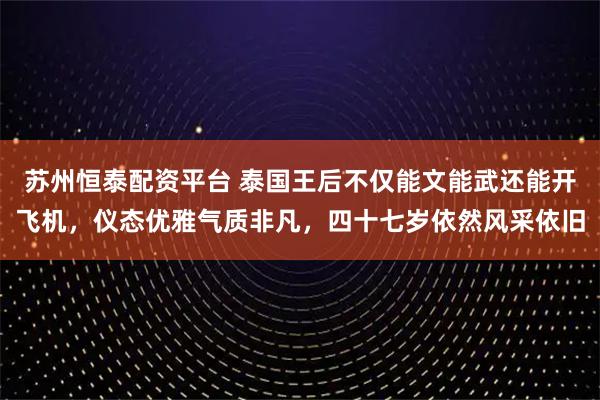 苏州恒泰配资平台 泰国王后不仅能文能武还能开飞机,仪态优雅气质非凡,四十七岁依然风采依旧