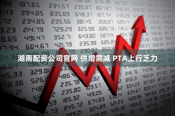 湖南配资公司官网 供增需减 PTA上行乏力