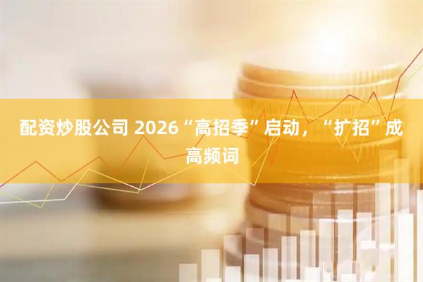 配资炒股公司 2026“高招季”启动，“扩招”成高频词