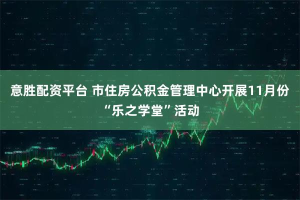 意胜配资平台 市住房公积金管理中心开展11月份“乐之学堂”活动
