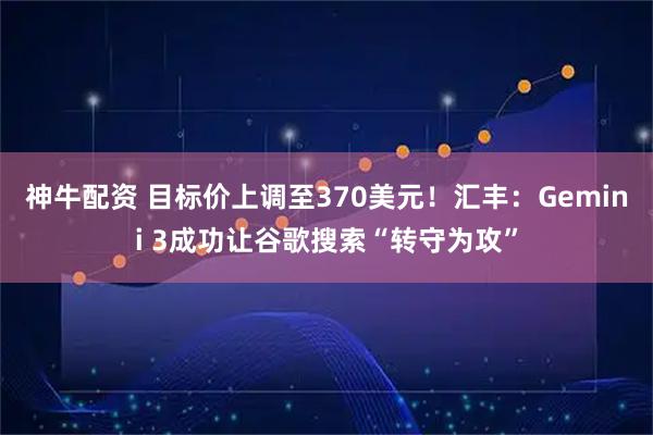 神牛配资 目标价上调至370美元！汇丰：Gemini 3成功让谷歌搜索“转守为攻”