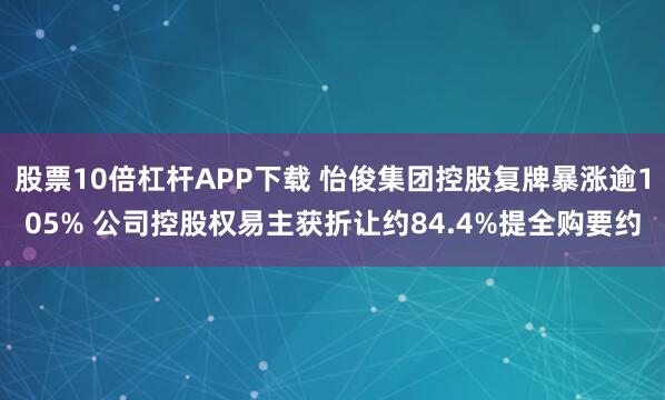 股票10倍杠杆APP下载 怡俊集团控股复牌暴涨逾105% 公司控股权易主获折让约84.4%提全购要约