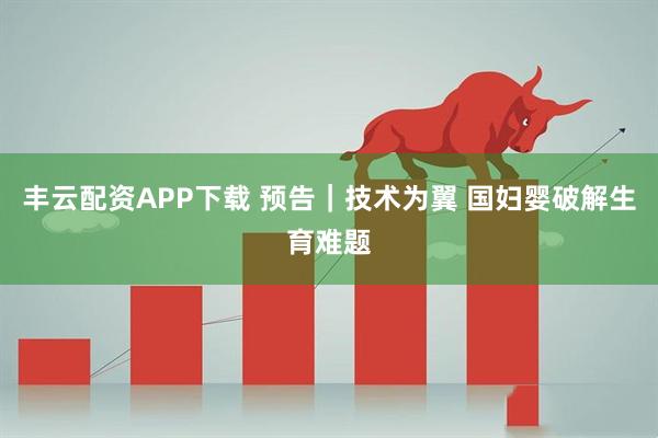 丰云配资APP下载 预告｜技术为翼 国妇婴破解生育难题