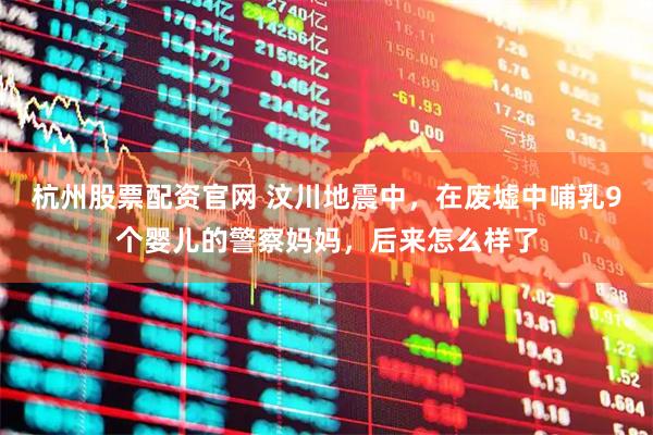 杭州股票配资官网 汶川地震中，在废墟中哺乳9个婴儿的警察妈妈，后来怎么样了