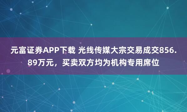 元富证券APP下载 光线传媒大宗交易成交856.89万元，买卖双方均为机构专用席位