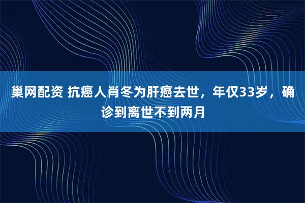 巢网配资 抗癌人肖冬为肝癌去世，年仅33岁，确诊到离世不到两月