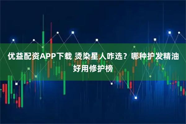 优益配资APP下载 烫染星人咋选?哪种护发精油好用修护榜