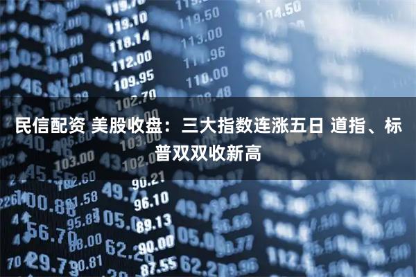 民信配资 美股收盘：三大指数连涨五日 道指、标普双双收新高