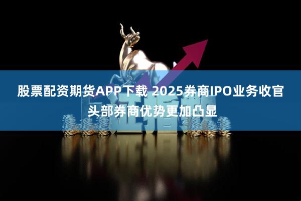 股票配资期货APP下载 2025券商IPO业务收官 头部券商优势更加凸显