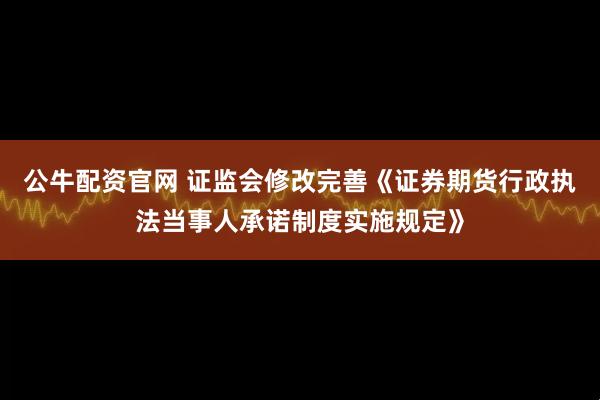 公牛配资官网 证监会修改完善《证券期货行政执法当事人承诺制度实施规定》