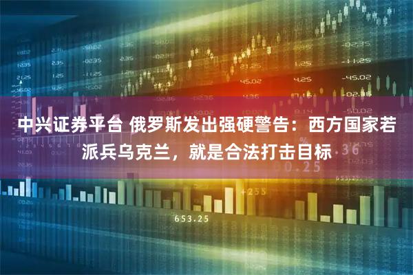 中兴证券平台 俄罗斯发出强硬警告：西方国家若派兵乌克兰，就是合法打击目标
