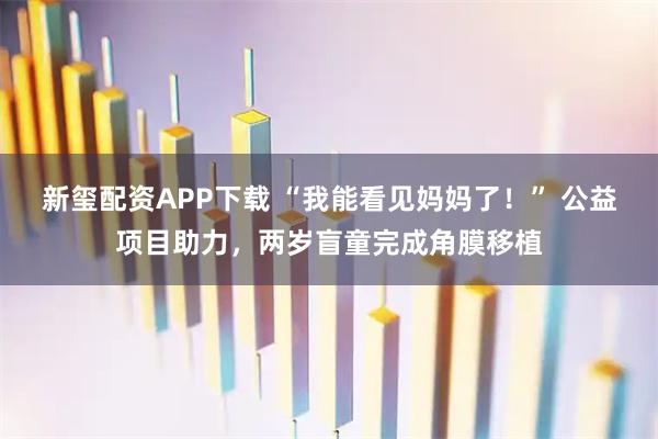 新玺配资APP下载 “我能看见妈妈了！” 公益项目助力，两岁盲童完成角膜移植