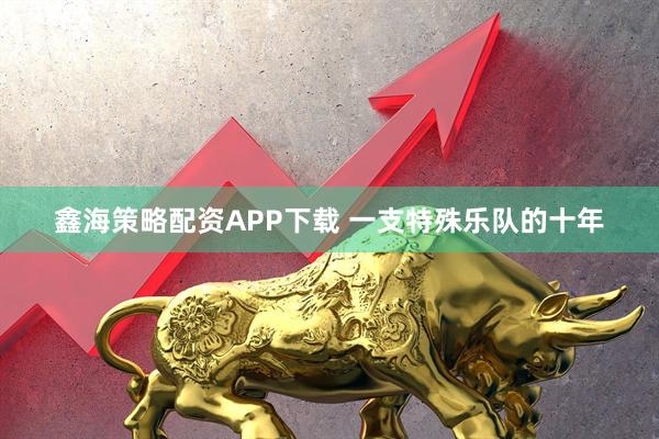 鑫海策略配资APP下载 一支特殊乐队的十年