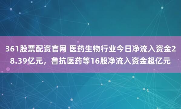 361股票配资官网 医药生物行业今日净流入资金28.39亿元，鲁抗医药等16股净流入资金超亿元