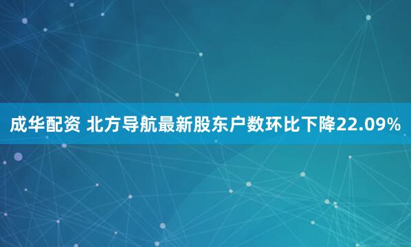 成华配资 北方导航最新股东户数环比下降22.09%