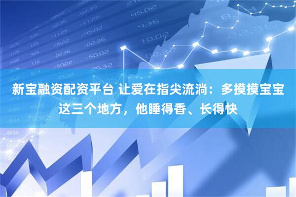 新宝融资配资平台 让爱在指尖流淌：多摸摸宝宝这三个地方，他睡得香、长得快