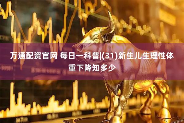 万通配资官网 每日一科普|(31)新生儿生理性体重下降知多少