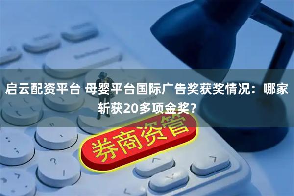 启云配资平台 母婴平台国际广告奖获奖情况：哪家斩获20多项金奖？