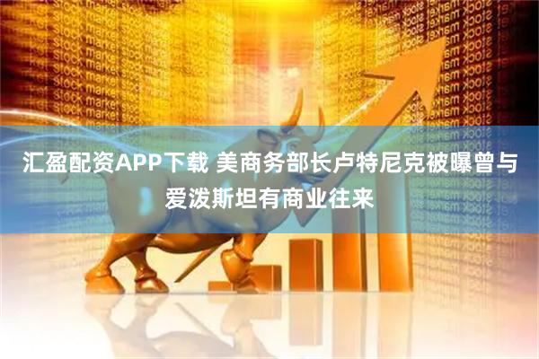 汇盈配资APP下载 美商务部长卢特尼克被曝曾与爱泼斯坦有商业往来