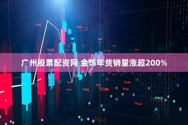 广州股票配资网 金饰年货销量涨超200%