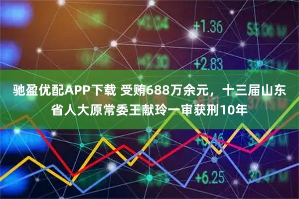 驰盈优配APP下载 受贿688万余元，十三届山东省人大原常委王献玲一审获刑10年