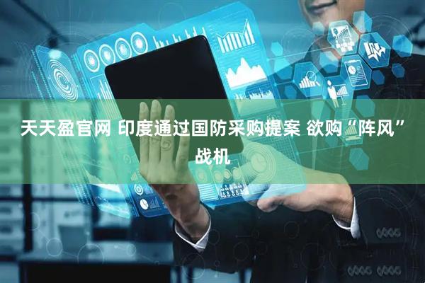 天天盈官网 印度通过国防采购提案 欲购“阵风”战机