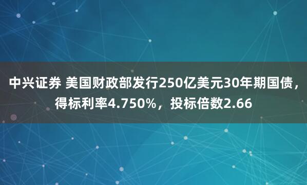 中兴证券 美国财政部发行250亿美元30年期国债，得标利率4.750%，投标倍数2.66