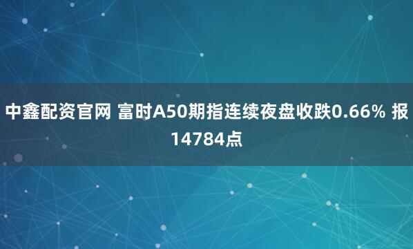 中鑫配资官网 富时A50期指连续夜盘收跌0.66% 报14784点
